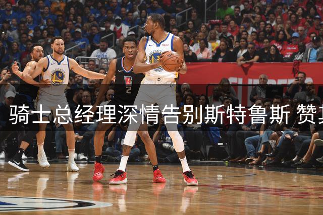 骑士总经理深情告别斯特鲁斯 赞其为球队文化重要支柱